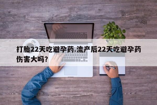 推荐个卖流产药的微信打胎22天吃避孕药.流产后22天吃避孕药伤害大吗？