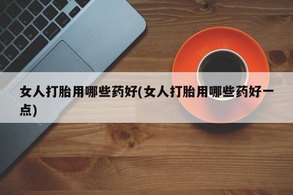 推荐个卖流产药的微信女人打胎用哪些药好(女人打胎用哪些药好一点)