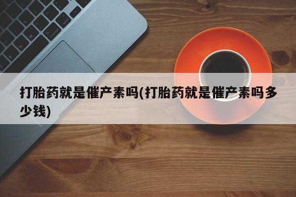推荐个卖流产药的微信打胎药就是催产素吗(打胎药就是催产素吗多少钱)