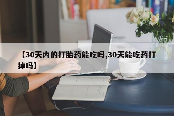 推荐个卖流产药的微信【30天内的打胎药能吃吗,30天能吃药打掉吗】