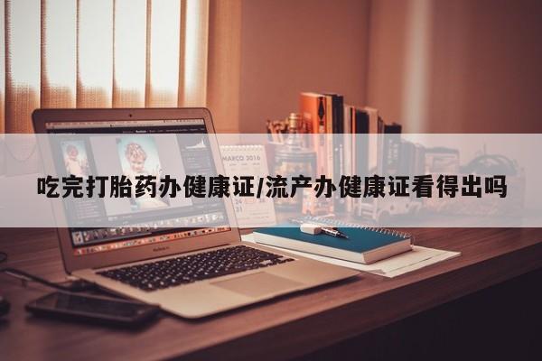推荐个卖流产药的微信吃完打胎药办健康证/流产办健康证看得出吗