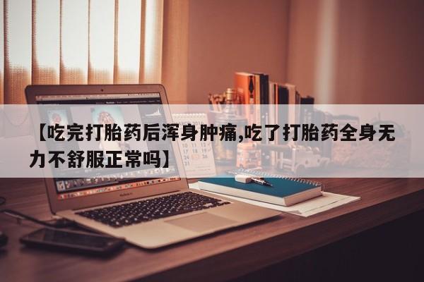 推荐个卖流产药的微信【吃完打胎药后浑身肿痛,吃了打胎药全身无力不舒服正常吗】