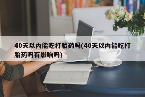 推荐个卖流产药的微信40天以内能吃打胎药吗(40天以内能吃打胎药吗有影响吗)