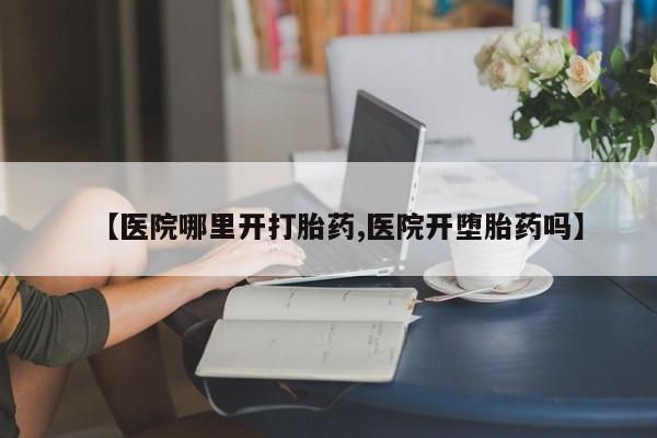 推荐个卖流产药的微信【医院哪里开打胎药,医院开堕胎药吗】