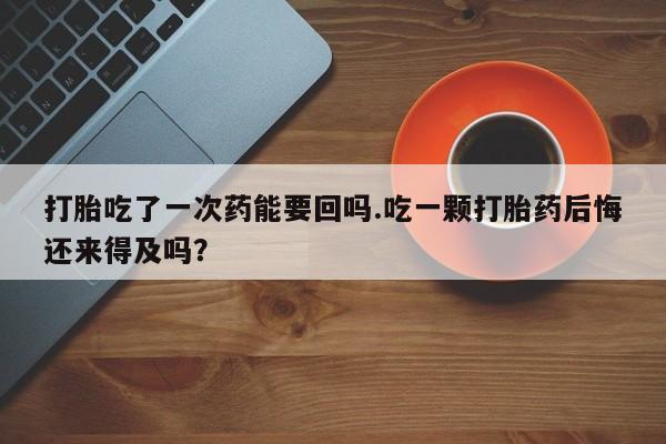 推荐个卖流产药的微信打胎吃了一次药能要回吗.吃一颗打胎药后悔还来得及吗？