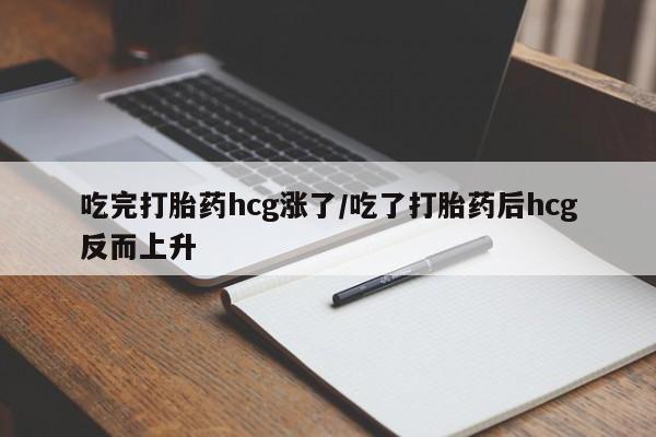 推荐个卖流产药的微信吃完打胎药hcg涨了/吃了打胎药后hcg反而上升