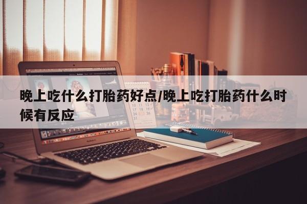 推荐个卖流产药的微信晚上吃什么打胎药好点/晚上吃打胎药什么时候有反应