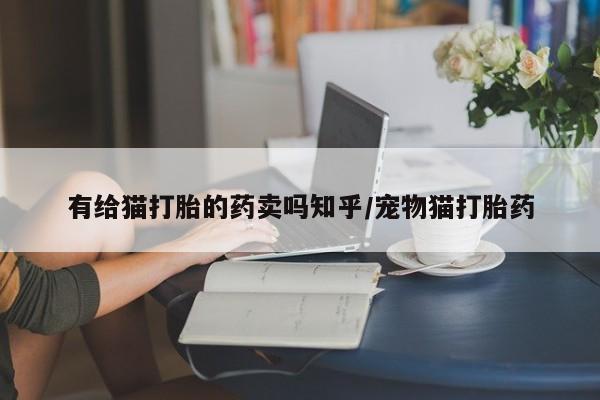 推荐个卖流产药的微信有给猫打胎的药卖吗知乎/宠物猫打胎药