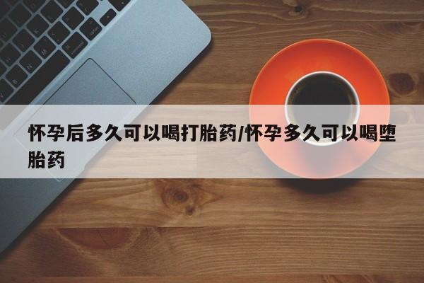 推荐个卖流产药的微信怀孕后多久可以喝打胎药/怀孕多久可以喝堕胎药