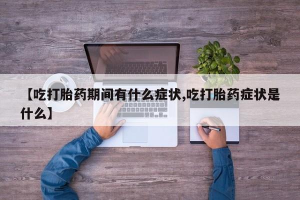 推荐个卖流产药的微信【吃打胎药期间有什么症状,吃打胎药症状是什么】