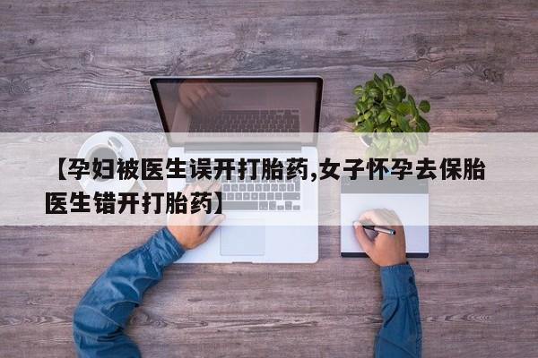 推荐个卖流产药的微信【孕妇被医生误开打胎药,女子怀孕去保胎 医生错开打胎药】