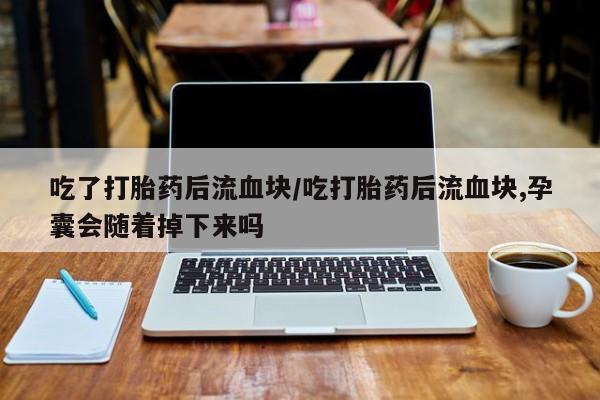 推荐个卖流产药的微信吃了打胎药后流血块/吃打胎药后流血块,孕囊会随着掉下来吗