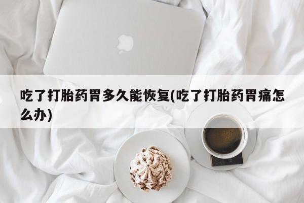 推荐个卖流产药的微信吃了打胎药胃多久能恢复(吃了打胎药胃痛怎么办)