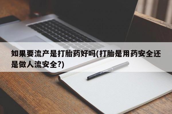 推荐个卖流产药的微信如果要流产是打胎药好吗(打胎是用药安全还是做人流安全?)