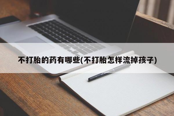 推荐个卖流产药的微信不打胎的药有哪些(不打胎怎样流掉孩子)