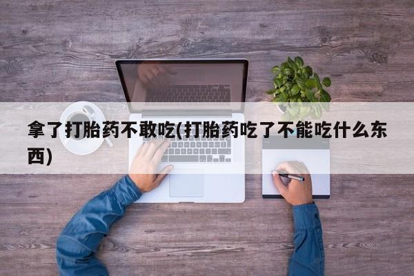 推荐个卖流产药的微信拿了打胎药不敢吃(打胎药吃了不能吃什么东西)
