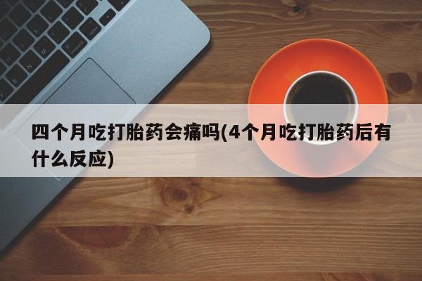 推荐个卖流产药的微信四个月吃打胎药会痛吗(4个月吃打胎药后有什么反应)
