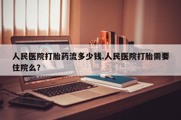 推荐个卖流产药的微信人民医院打胎药流多少钱.人民医院打胎需要住院么？