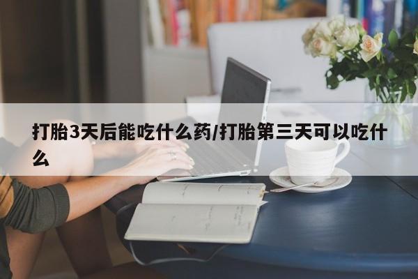 推荐个卖流产药的微信打胎3天后能吃什么药/打胎第三天可以吃什么