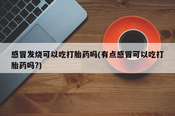推荐个卖流产药的微信感冒发烧可以吃打胎药吗(有点感冒可以吃打胎药吗?)