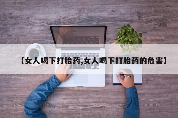 推荐个卖流产药的微信【女人喝下打胎药,女人喝下打胎药的危害】