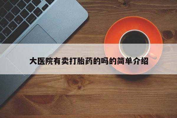 推荐个卖流产药的微信大医院有卖打胎药的吗的简单介绍