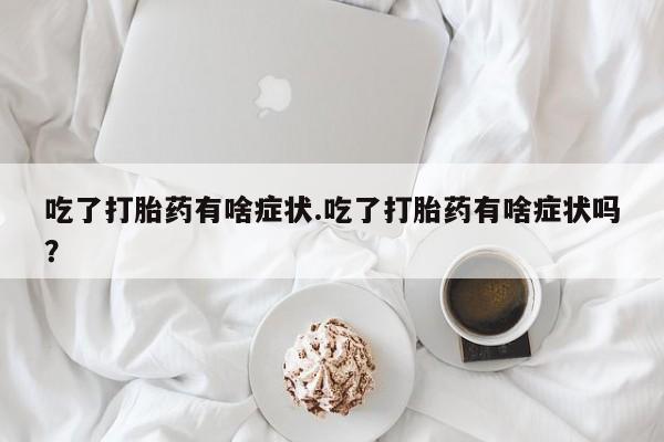 推荐个卖流产药的微信吃了打胎药有啥症状.吃了打胎药有啥症状吗？