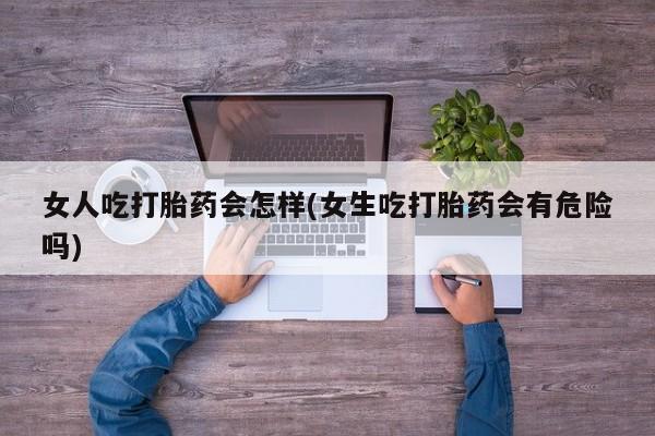 推荐个卖流产药的微信女人吃打胎药会怎样(女生吃打胎药会有危险吗)