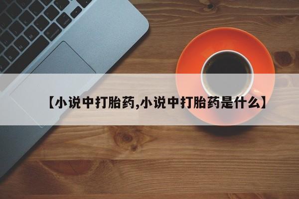 推荐个卖流产药的微信【小说中打胎药,小说中打胎药是什么】