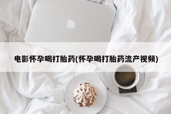 推荐个卖流产药的微信电影怀孕喝打胎药(怀孕喝打胎药流产视频)