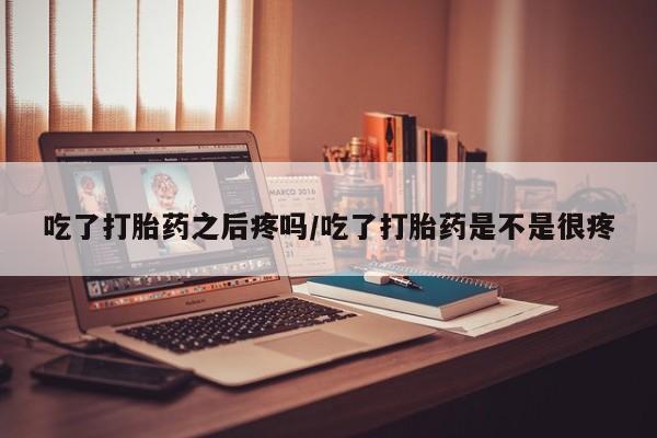 推荐个卖流产药的微信吃了打胎药之后疼吗/吃了打胎药是不是很疼