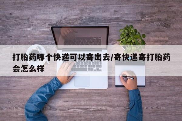 推荐个卖流产药的微信打胎药哪个快递可以寄出去/寄快递寄打胎药会怎么样