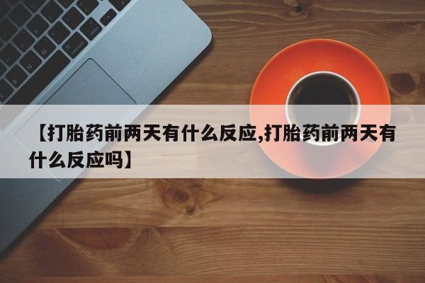 推荐个卖流产药的微信【打胎药前两天有什么反应,打胎药前两天有什么反应吗】