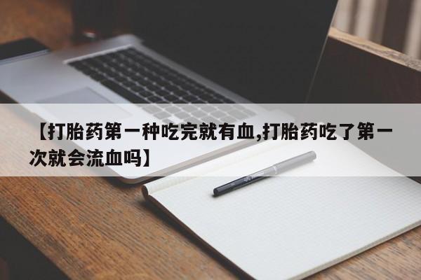 推荐个卖流产药的微信【打胎药第一种吃完就有血,打胎药吃了第一次就会流血吗】