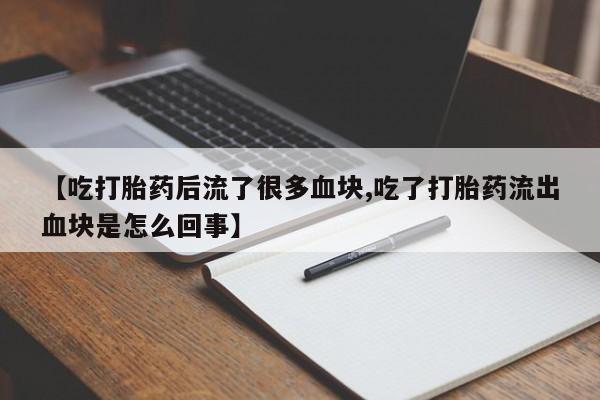 推荐个卖流产药的微信【吃打胎药后流了很多血块,吃了打胎药流出血块是怎么回事】
