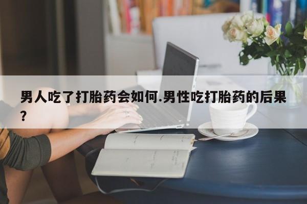 推荐个卖流产药的微信男人吃了打胎药会如何.男性吃打胎药的后果？