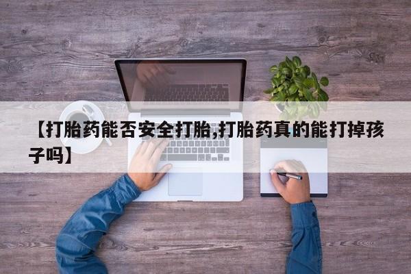 推荐个卖流产药的微信【打胎药能否安全打胎,打胎药真的能打掉孩子吗】
