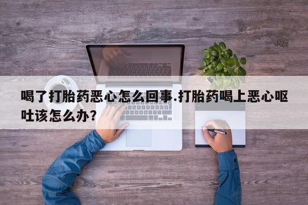 推荐个卖流产药的微信喝了打胎药恶心怎么回事.打胎药喝上恶心呕吐该怎么办？