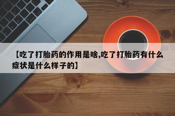 推荐个卖流产药的微信【吃了打胎药的作用是啥,吃了打胎药有什么症状是什么样子的】