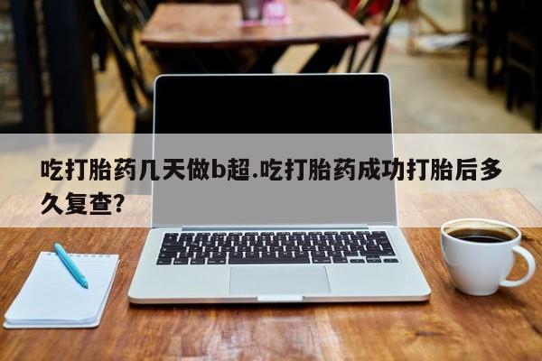 推荐个卖流产药的微信吃打胎药几天做b超.吃打胎药成功打胎后多久复查？