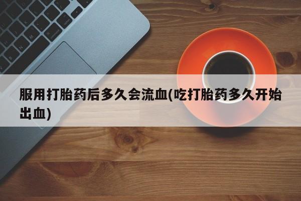 推荐个卖流产药的微信服用打胎药后多久会流血(吃打胎药多久开始出血)