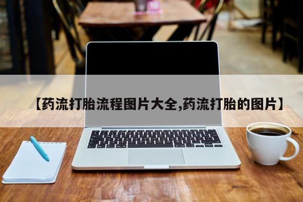 推荐个卖流产药的微信【药流打胎流程图片大全,药流打胎的图片】