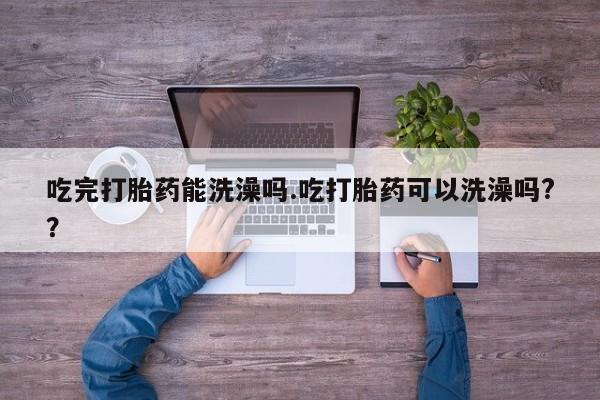推荐个卖流产药的微信吃完打胎药能洗澡吗.吃打胎药可以洗澡吗?？