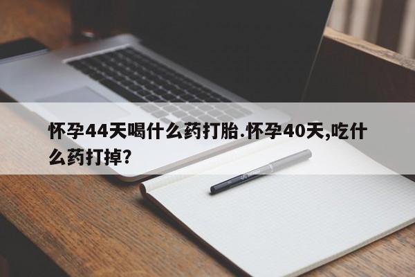 推荐个卖流产药的微信怀孕44天喝什么药打胎.怀孕40天,吃什么药打掉？