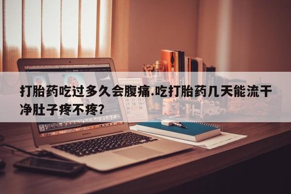 推荐个卖流产药的微信打胎药吃过多久会腹痛.吃打胎药几天能流干净肚子疼不疼？