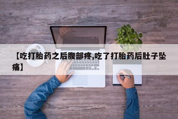 推荐个卖流产药的微信【吃打胎药之后腹部疼,吃了打胎药后肚子坠痛】