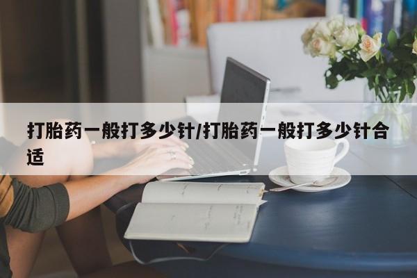 推荐个卖流产药的微信打胎药一般打多少针/打胎药一般打多少针合适