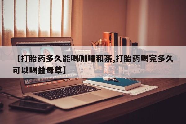推荐个卖流产药的微信【打胎药多久能喝咖啡和茶,打胎药喝完多久可以喝益母草】