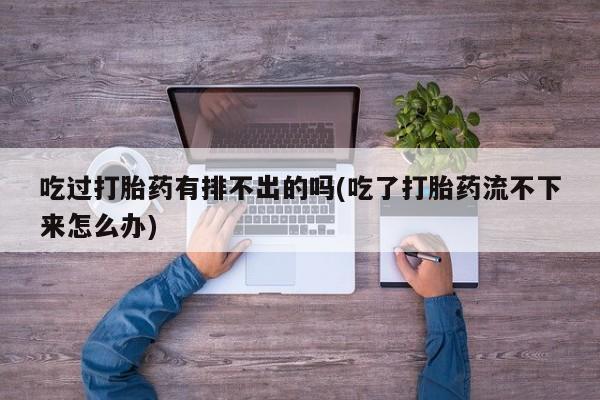 推荐个卖流产药的微信吃过打胎药有排不出的吗(吃了打胎药流不下来怎么办)