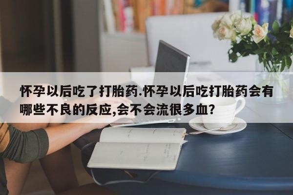 推荐个卖流产药的微信怀孕以后吃了打胎药.怀孕以后吃打胎药会有哪些不良的反应,会不会流很多血？